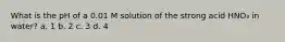 What is the pH of a 0.01 M solution of the strong acid HNO₃ in water? a. 1 b. 2 c. 3 d. 4