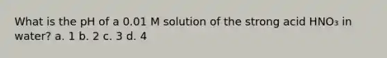 What is the pH of a 0.01 M solution of the strong acid HNO₃ in water? a. 1 b. 2 c. 3 d. 4