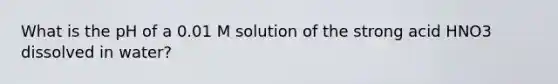 What is the pH of a 0.01 M solution of the strong acid HNO3 dissolved in water?