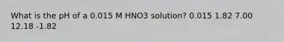 What is the pH of a 0.015 M HNO3 solution? 0.015 1.82 7.00 12.18 -1.82