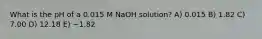 What is the pH of a 0.015 M NaOH solution? A) 0.015 B) 1.82 C) 7.00 D) 12.18 E) −1.82