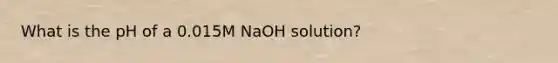 What is the pH of a 0.015M NaOH solution?