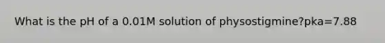 What is the pH of a 0.01M solution of physostigmine?pka=7.88