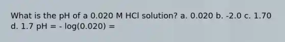 What is the pH of a 0.020 M HCl solution? a. 0.020 b. -2.0 c. 1.70 d. 1.7 pH = - log(0.020) =