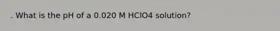 . What is the pH of a 0.020 M HClO4 solution?