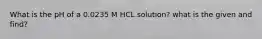 What is the pH of a 0.0235 M HCL solution? what is the given and find?