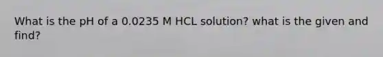 What is the pH of a 0.0235 M HCL solution? what is the given and find?