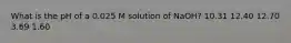 What is the pH of a 0.025 M solution of NaOH? 10.31 12.40 12.70 3.69 1.60