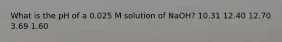 What is the pH of a 0.025 M solution of NaOH? 10.31 12.40 12.70 3.69 1.60