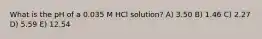 What is the pH of a 0.035 M HCl solution? A) 3.50 B) 1.46 C) 2.27 D) 5.59 E) 12.54