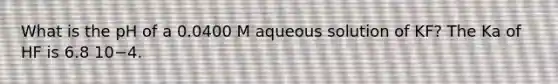 What is the pH of a 0.0400 M aqueous solution of KF? The Ka of HF is 6.8 10−4.