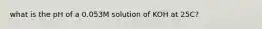 what is the pH of a 0.053M solution of KOH at 25C?