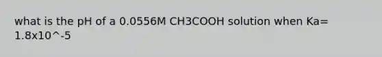 what is the pH of a 0.0556M CH3COOH solution when Ka= 1.8x10^-5