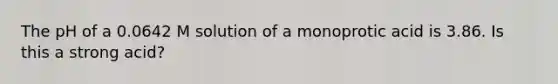 The pH of a 0.0642 M solution of a monoprotic acid is 3.86. Is this a strong acid?