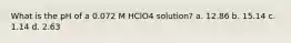 What is the pH of a 0.072 M HClO4 solution? a. 12.86 b. 15.14 c. 1.14 d. 2.63