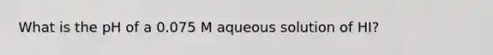 What is the pH of a 0.075 M aqueous solution of HI?