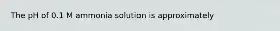 The pH of 0.1 M ammonia solution is approximately