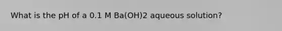 What is the pH of a 0.1 M Ba(OH)2 aqueous solution?