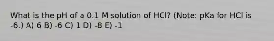 What is the pH of a 0.1 M solution of HCl? (Note: pKa for HCl is -6.) A) 6 B) -6 C) 1 D) -8 E) -1