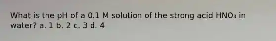 What is the pH of a 0.1 M solution of the strong acid HNO₃ in water? a. 1 b. 2 c. 3 d. 4