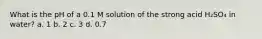 What is the pH of a 0.1 M solution of the strong acid H₂SO₄ in water? a. 1 b. 2 c. 3 d. 0.7