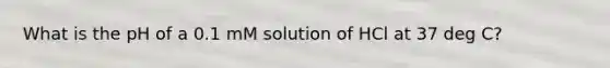 What is the pH of a 0.1 mM solution of HCl at 37 deg C?