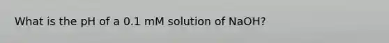 What is the pH of a 0.1 mM solution of NaOH?