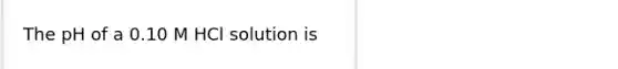 The pH of a 0.10 M HCl solution is