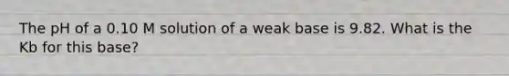 The pH of a 0.10 M solution of a weak base is 9.82. What is the Kb for this base?