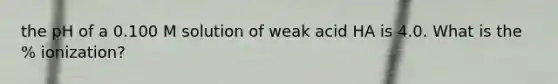 the pH of a 0.100 M solution of weak acid HA is 4.0. What is the % ionization?