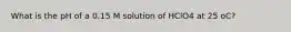 What is the pH of a 0.15 M solution of HClO4 at 25 oC?