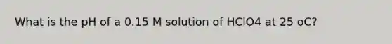 What is the pH of a 0.15 M solution of HClO4 at 25 oC?