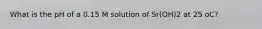 What is the pH of a 0.15 M solution of Sr(OH)2 at 25 oC?