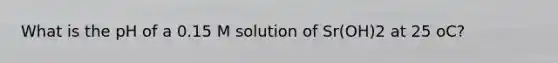 What is the pH of a 0.15 M solution of Sr(OH)2 at 25 oC?