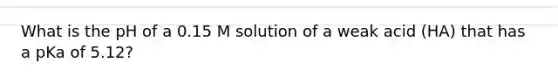 What is the pH of a 0.15 M solution of a weak acid (HA) that has a pKa of 5.12?