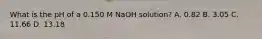 What is the pH of a 0.150 M NaOH solution? A. 0.82 B. 3.05 C. 11.66 D. 13.18