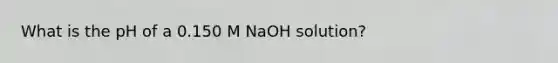 What is the pH of a 0.150 M NaOH solution?