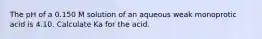 The pH of a 0.150 M solution of an aqueous weak monoprotic acid is 4.10. Calculate Ka for the acid.