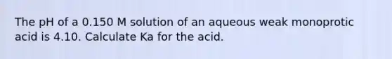 The pH of a 0.150 M solution of an aqueous weak monoprotic acid is 4.10. Calculate Ka for the acid.