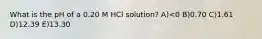 What is the pH of a 0.20 M HCl solution? A)<0 B)0.70 C)1.61 D)12.39 E)13.30