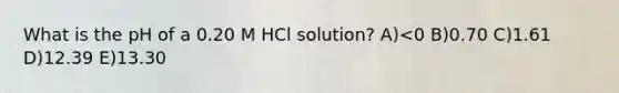 What is the pH of a 0.20 M HCl solution? A)<0 B)0.70 C)1.61 D)12.39 E)13.30