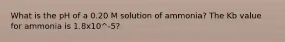 What is the pH of a 0.20 M solution of ammonia? The Kb value for ammonia is 1.8x10^-5?