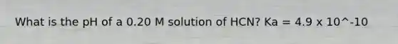 What is the pH of a 0.20 M solution of HCN? Ka = 4.9 x 10^-10