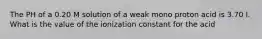 The PH of a 0.20 M solution of a weak mono proton acid is 3.70 l. What is the value of the ionization constant for the acid