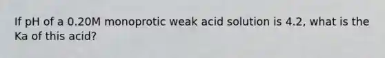 If pH of a 0.20M monoprotic weak acid solution is 4.2, what is the Ka of this acid?