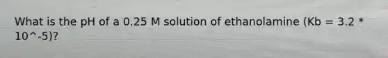 What is the pH of a 0.25 M solution of ethanolamine (Kb = 3.2 * 10^-5)?