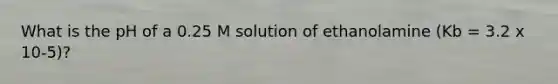 What is the pH of a 0.25 M solution of ethanolamine (Kb = 3.2 x 10-5)?