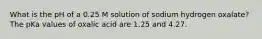 What is the pH of a 0.25 M solution of sodium hydrogen oxalate? The pKa values of oxalic acid are 1.25 and 4.27.