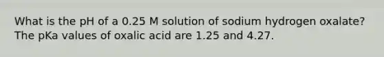 What is the pH of a 0.25 M solution of sodium hydrogen oxalate? The pKa values of oxalic acid are 1.25 and 4.27.