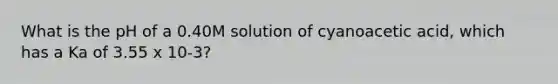 What is the pH of a 0.40M solution of cyanoacetic acid, which has a Ka of 3.55 x 10-3?